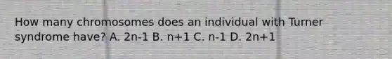 How many chromosomes does an individual with Turner syndrome have? A. 2n-1 B. n+1 C. n-1 D. 2n+1