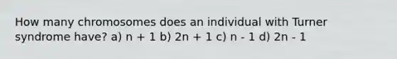 How many chromosomes does an individual with Turner syndrome have? a) n + 1 b) 2n + 1 c) n - 1 d) 2n - 1