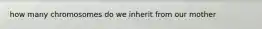 how many chromosomes do we inherit from our mother