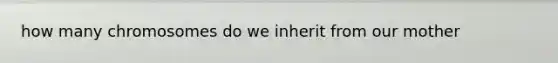 how many chromosomes do we inherit from our mother