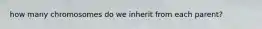 how many chromosomes do we inherit from each parent?