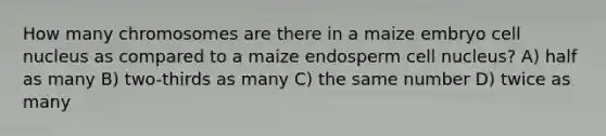 How many chromosomes are there in a maize embryo cell nucleus as compared to a maize endosperm cell nucleus? A) half as many B) two-thirds as many C) the same number D) twice as many