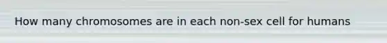 How many chromosomes are in each non-sex cell for humans