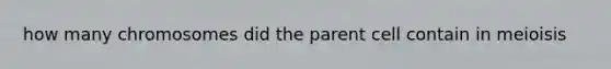 how many chromosomes did the parent cell contain in meioisis