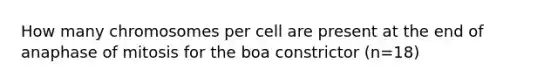 How many chromosomes per cell are present at the end of anaphase of mitosis for the boa constrictor (n=18)