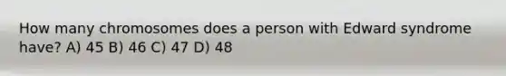 How many chromosomes does a person with Edward syndrome have? A) 45 B) 46 C) 47 D) 48