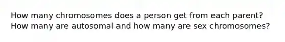 How many chromosomes does a person get from each parent? How many are autosomal and how many are sex chromosomes?