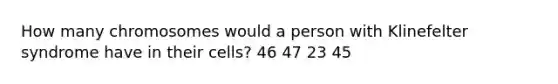 How many chromosomes would a person with Klinefelter syndrome have in their cells? 46 47 23 45