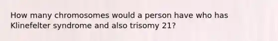 How many chromosomes would a person have who has Klinefelter syndrome and also trisomy 21?