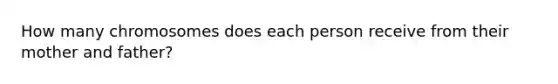 How many chromosomes does each person receive from their mother and father?