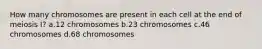 How many chromosomes are present in each cell at the end of meiosis I? a.12 chromosomes b.23 chromosomes c.46 chromosomes d.68 chromosomes