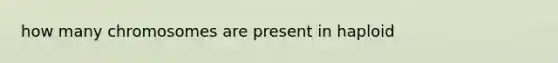 how many chromosomes are present in haploid
