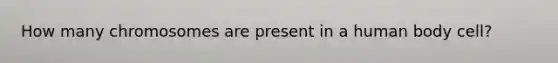 How many chromosomes are present in a human body cell?