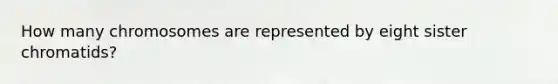 How many chromosomes are represented by eight sister chromatids?