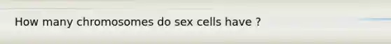 How many chromosomes do sex cells have ?