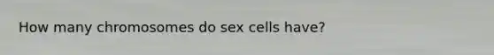 How many chromosomes do sex cells have?