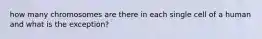 how many chromosomes are there in each single cell of a human and what is the exception?