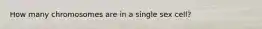 How many chromosomes are in a single sex cell?