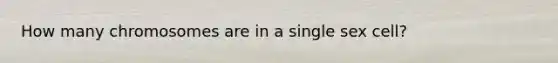 How many chromosomes are in a single sex cell?