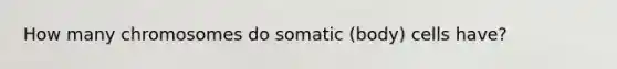 How many chromosomes do somatic (body) cells have?