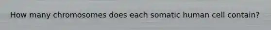 How many chromosomes does each somatic human cell contain?