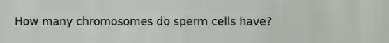 How many chromosomes do sperm cells have?