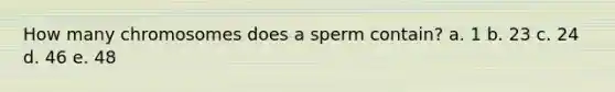 How many chromosomes does a sperm contain? a. 1 b. 23 c. 24 d. 46 e. 48