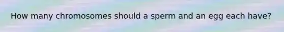 How many chromosomes should a sperm and an egg each have?