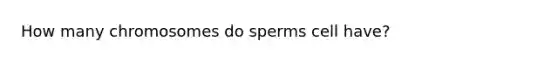 How many chromosomes do sperms cell have?