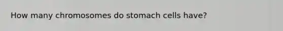 How many chromosomes do stomach cells have?