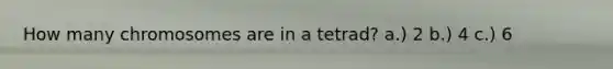 How many chromosomes are in a tetrad? a.) 2 b.) 4 c.) 6