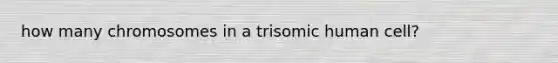 how many chromosomes in a trisomic human cell?