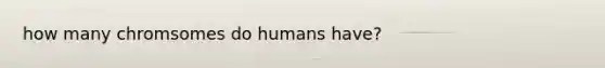 how many chromsomes do humans have?