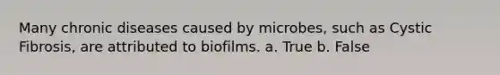 Many chronic diseases caused by microbes, such as Cystic Fibrosis, are attributed to biofilms. a. True b. False