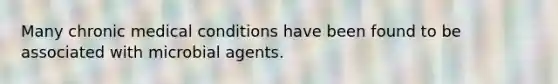 Many chronic medical conditions have been found to be associated with microbial agents.