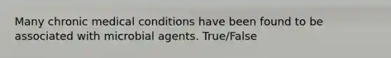 Many chronic medical conditions have been found to be associated with microbial agents. True/False