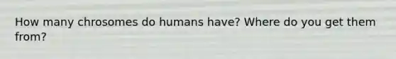 How many chrosomes do humans have? Where do you get them from?