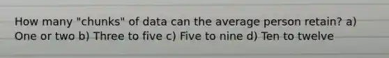 How many "chunks" of data can the average person retain? a) One or two b) Three to five c) Five to nine d) Ten to twelve