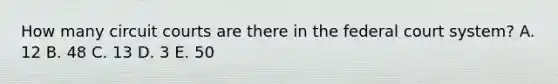 How many circuit courts are there in the federal court system? A. 12 B. 48 C. 13 D. 3 E. 50