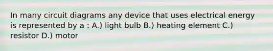 In many circuit diagrams any device that uses electrical energy is represented by a : A.) light bulb B.) heating element C.) resistor D.) motor