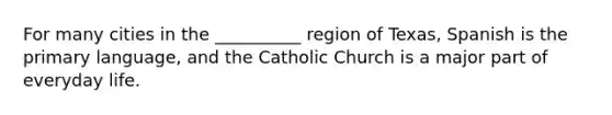 For many cities in the __________ region of Texas, Spanish is the primary language, and the Catholic Church is a major part of everyday life.