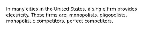 In many cities in the United States, a single firm provides electricity. Those firms are: monopolists. oligopolists. monopolistic competitors. perfect competitors.