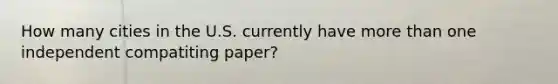 How many cities in the U.S. currently have more than one independent compatiting paper?