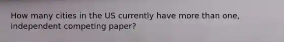 How many cities in the US currently have more than one, independent competing paper?