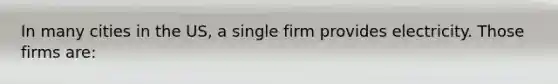 In many cities in the US, a single firm provides electricity. Those firms are: