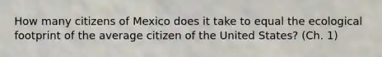 How many citizens of Mexico does it take to equal the ecological footprint of the average citizen of the United States? (Ch. 1)