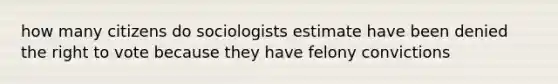 how many citizens do sociologists estimate have been denied the right to vote because they have felony convictions