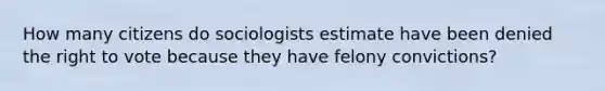 How many citizens do sociologists estimate have been denied the right to vote because they have felony convictions?