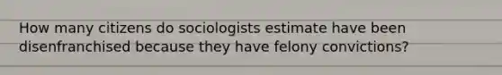 How many citizens do sociologists estimate have been disenfranchised because they have felony convictions?