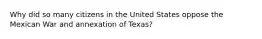 Why did so many citizens in the United States oppose the Mexican War and annexation of Texas?